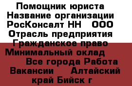 Помощник юриста › Название организации ­ РосКонсалт-НН', ООО › Отрасль предприятия ­ Гражданское право › Минимальный оклад ­ 15 000 - Все города Работа » Вакансии   . Алтайский край,Бийск г.